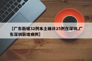 【广东新增32例本土确诊25例在深圳,广东深圳新增病例】