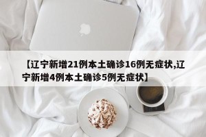 【辽宁新增21例本土确诊16例无症状,辽宁新增4例本土确诊5例无症状】