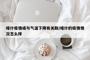 喀什疫情或与气温下降有关联/喀什的疫情情况怎么样