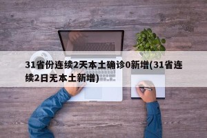 31省份连续2天本土确诊0新增(31省连续2日无本土新增)