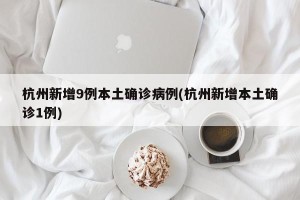 杭州新增9例本土确诊病例(杭州新增本土确诊1例)