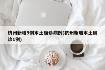杭州新增9例本土确诊病例(杭州新增本土确诊1例)