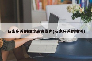 石家庄首例确诊患者发声(石家庄首例病例)