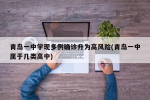 青岛一中学现多例确诊升为高风险(青岛一中属于几类高中)