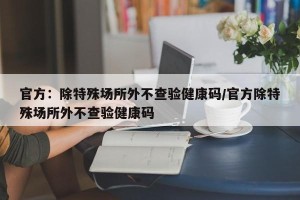 官方：除特殊场所外不查验健康码/官方除特殊场所外不查验健康码