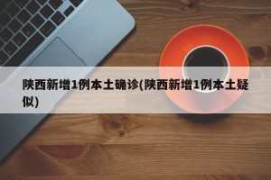 陕西新增1例本土确诊(陕西新增1例本土疑似)