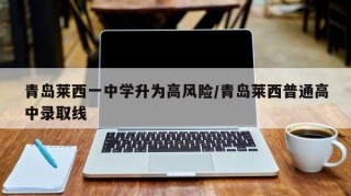 青岛莱西一中学升为高风险/青岛莱西普通高中录取线