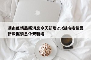 湖南疫情最新消息今天新增25/湖南疫情最新数据消息今天新增