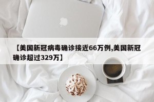 【美国新冠病毒确诊接近66万例,美国新冠确诊超过329万】