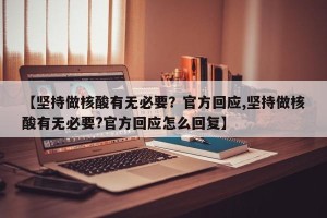 【坚持做核酸有无必要？官方回应,坚持做核酸有无必要?官方回应怎么回复】