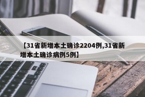 【31省新增本土确诊2204例,31省新增本土确诊病例5例】