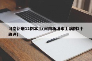 河南新增12例本土(河南新增本土病例1个轨迹)
