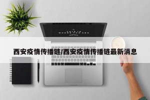 西安疫情传播链/西安疫情传播链最新消息