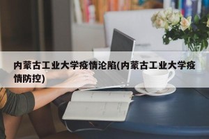 内蒙古工业大学疫情沦陷(内蒙古工业大学疫情防控)