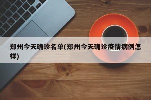 郑州今天确诊名单(郑州今天确诊疫情病例怎样)