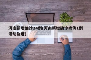河南新增确诊24例(河南新增确诊病例1例活动轨迹)