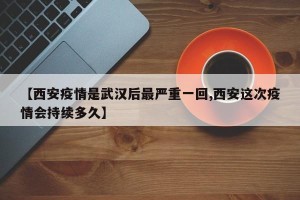 【西安疫情是武汉后最严重一回,西安这次疫情会持续多久】