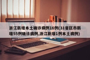 浙江新增本土确诊病例16例(31省区市新增55例确诊病例,浙江新增1例本土病例)