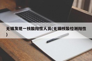 无锡发现一核酸阳性人员(无锡核酸检测阳性)