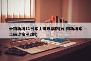 云南新增11例本土确诊病例(云 南新增本土确诊病例8例)