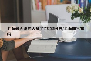 上海最近阳的人多了?专家回应/上海阳气重吗
