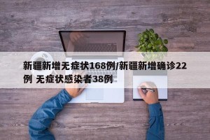 新疆新增无症状168例/新疆新增确诊22例 无症状感染者38例