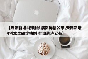 【天津新增4例确诊病例详情公布,天津新增4例本土确诊病例 行动轨迹公布】