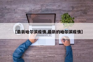 【最新哈尔滨疫情,最新的哈尔滨疫情】