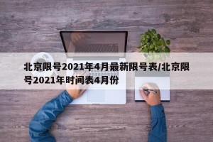北京限号2021年4月最新限号表/北京限号2021年时间表4月份