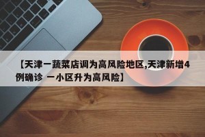 【天津一蔬菜店调为高风险地区,天津新增4例确诊 一小区升为高风险】