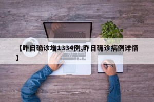 【昨日确诊增1334例,昨日确诊病例详情】