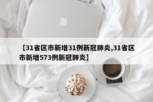 【31省区市新增31例新冠肺炎,31省区市新增573例新冠肺炎】