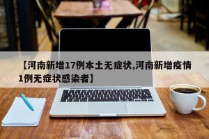 【河南新增17例本土无症状,河南新增疫情1例无症状感染者】