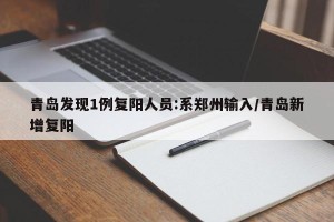 青岛发现1例复阳人员:系郑州输入/青岛新增复阳