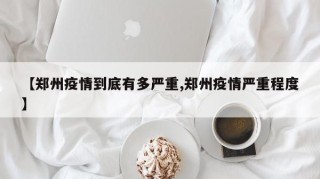 【郑州疫情到底有多严重,郑州疫情严重程度】