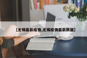【无锡最新疫情,无锡疫情最新数据】