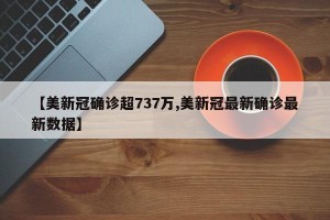 【美新冠确诊超737万,美新冠最新确诊最新数据】