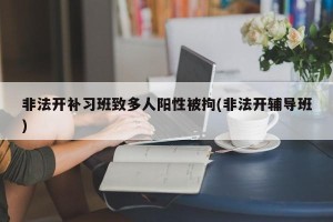 非法开补习班致多人阳性被拘(非法开辅导班)