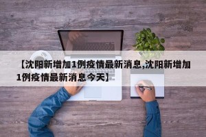 【沈阳新增加1例疫情最新消息,沈阳新增加1例疫情最新消息今天】