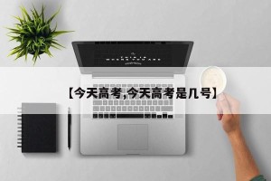 【今天高考,今天高考是几号】
