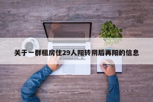 关于一群租房住29人阳转阴后再阳的信息