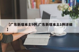 【广东新增本土9例,广东新增本土1例详细】