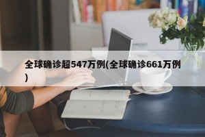 全球确诊超547万例(全球确诊661万例)