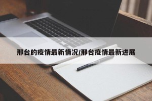 邢台的疫情最新情况/邢台疫情最新进展