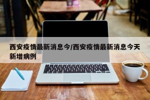 西安疫情最新消息今/西安疫情最新消息今天新增病例