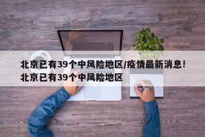 北京已有39个中风险地区/疫情最新消息!北京已有39个中风险地区