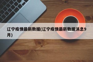 辽宁疫情最新数据(辽宁疫情最新数据消息9月)