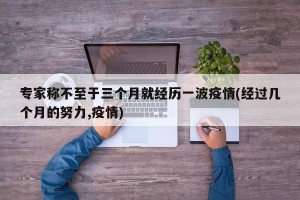 专家称不至于三个月就经历一波疫情(经过几个月的努力,疫情)