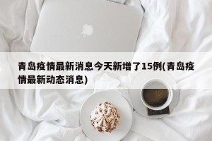 青岛疫情最新消息今天新增了15例(青岛疫情最新动态消息)