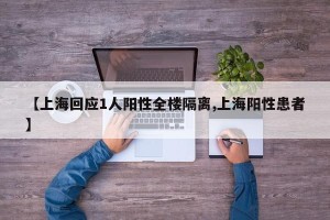 【上海回应1人阳性全楼隔离,上海阳性患者】